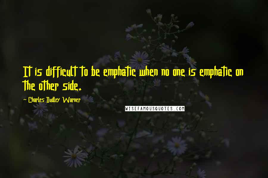 Charles Dudley Warner Quotes: It is difficult to be emphatic when no one is emphatic on the other side.