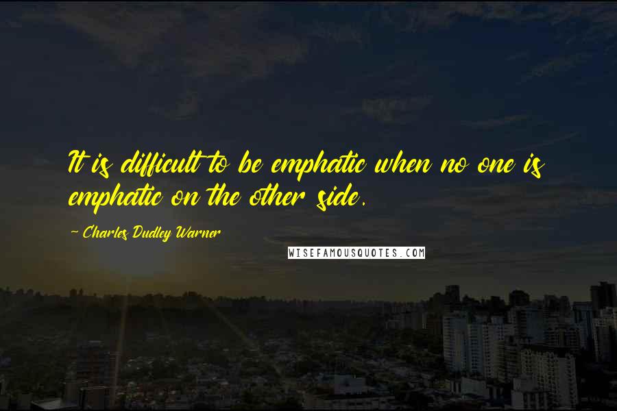 Charles Dudley Warner Quotes: It is difficult to be emphatic when no one is emphatic on the other side.