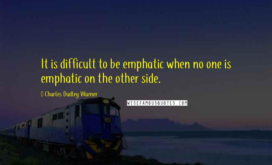 Charles Dudley Warner Quotes: It is difficult to be emphatic when no one is emphatic on the other side.