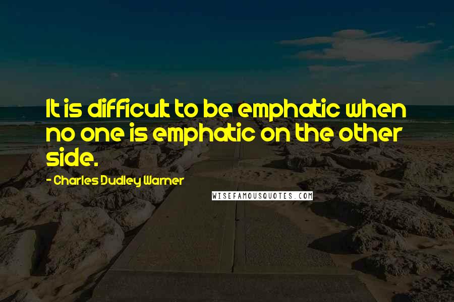 Charles Dudley Warner Quotes: It is difficult to be emphatic when no one is emphatic on the other side.