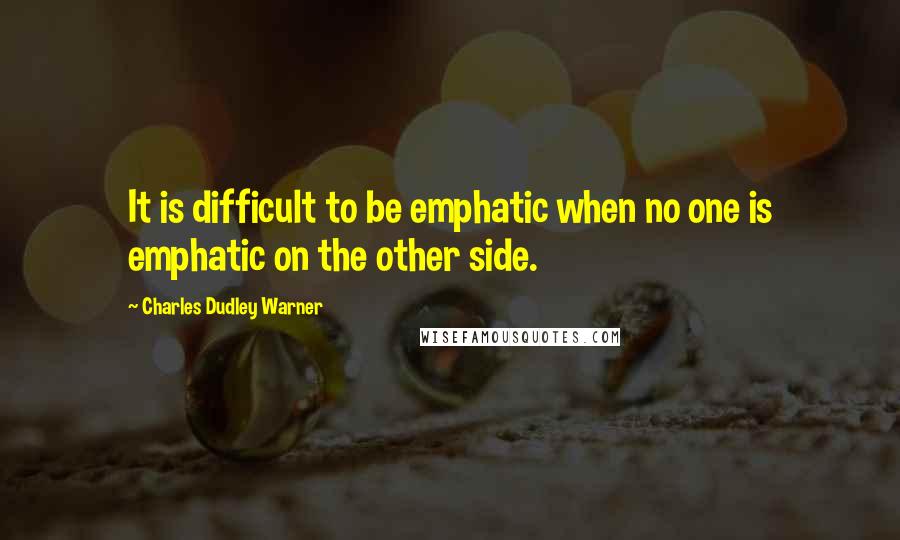 Charles Dudley Warner Quotes: It is difficult to be emphatic when no one is emphatic on the other side.