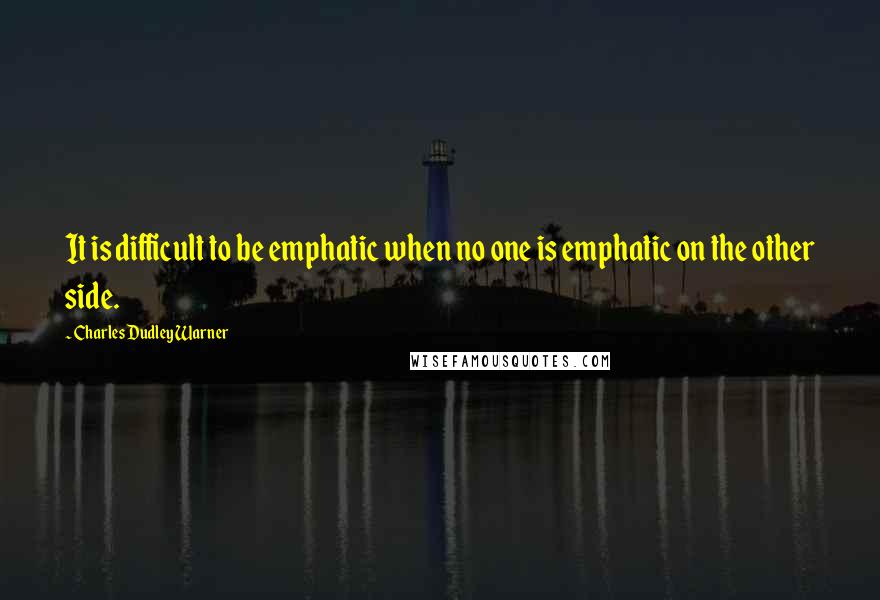 Charles Dudley Warner Quotes: It is difficult to be emphatic when no one is emphatic on the other side.