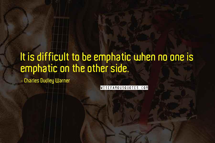 Charles Dudley Warner Quotes: It is difficult to be emphatic when no one is emphatic on the other side.