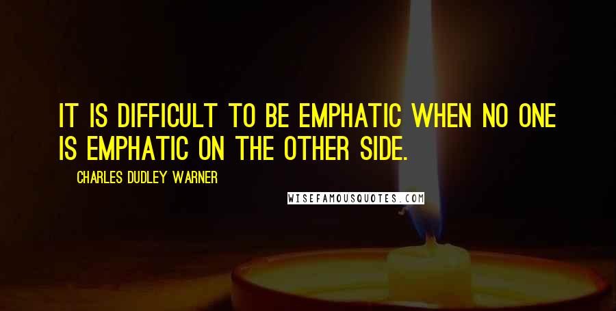 Charles Dudley Warner Quotes: It is difficult to be emphatic when no one is emphatic on the other side.