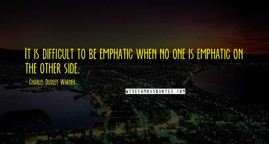 Charles Dudley Warner Quotes: It is difficult to be emphatic when no one is emphatic on the other side.