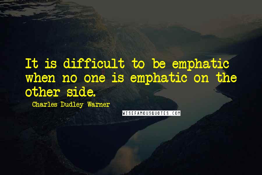 Charles Dudley Warner Quotes: It is difficult to be emphatic when no one is emphatic on the other side.