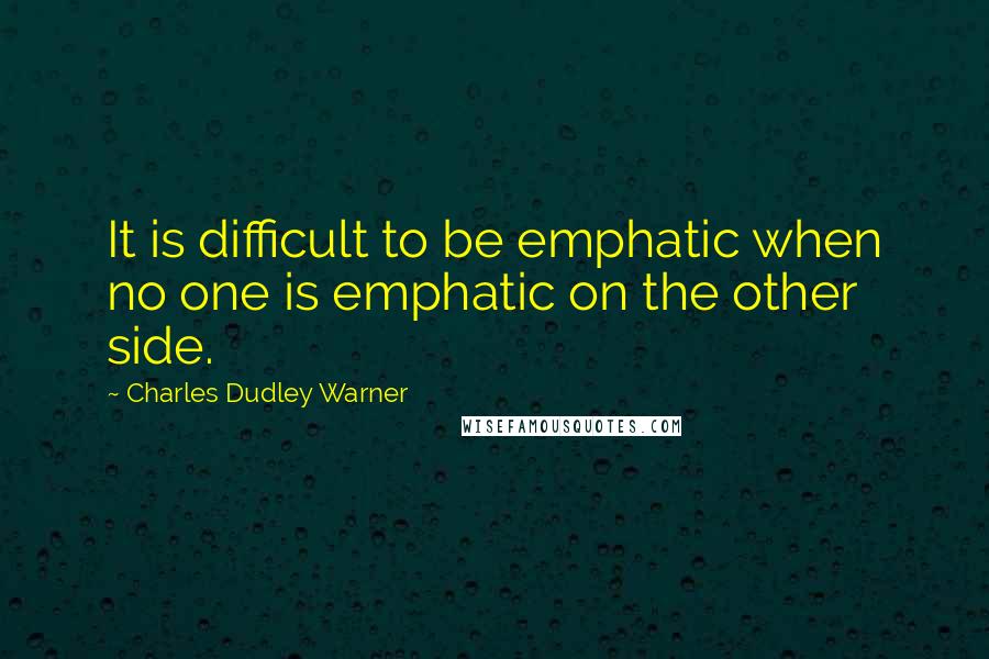 Charles Dudley Warner Quotes: It is difficult to be emphatic when no one is emphatic on the other side.