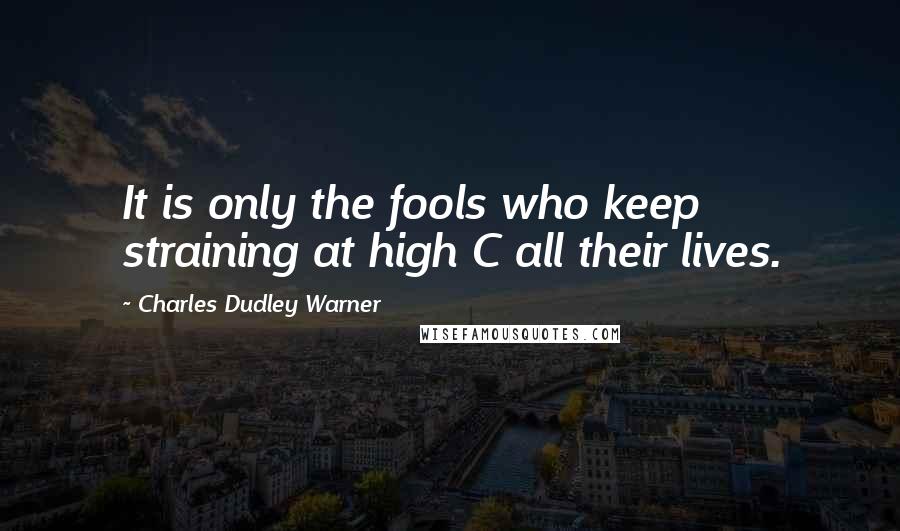 Charles Dudley Warner Quotes: It is only the fools who keep straining at high C all their lives.