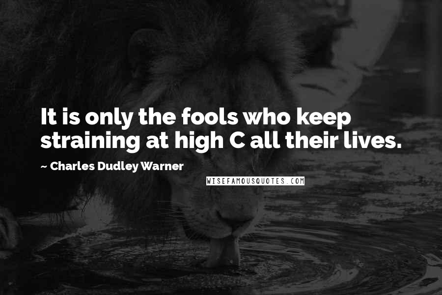 Charles Dudley Warner Quotes: It is only the fools who keep straining at high C all their lives.