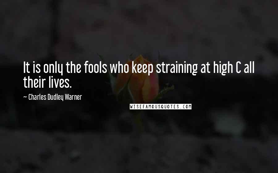 Charles Dudley Warner Quotes: It is only the fools who keep straining at high C all their lives.