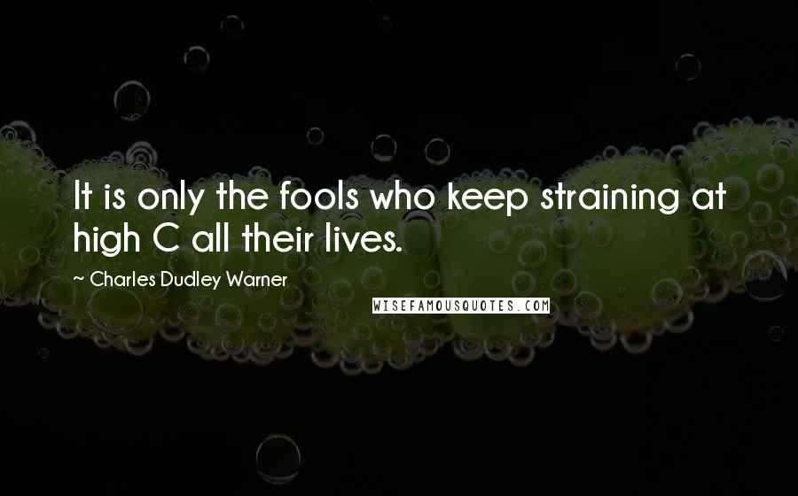 Charles Dudley Warner Quotes: It is only the fools who keep straining at high C all their lives.