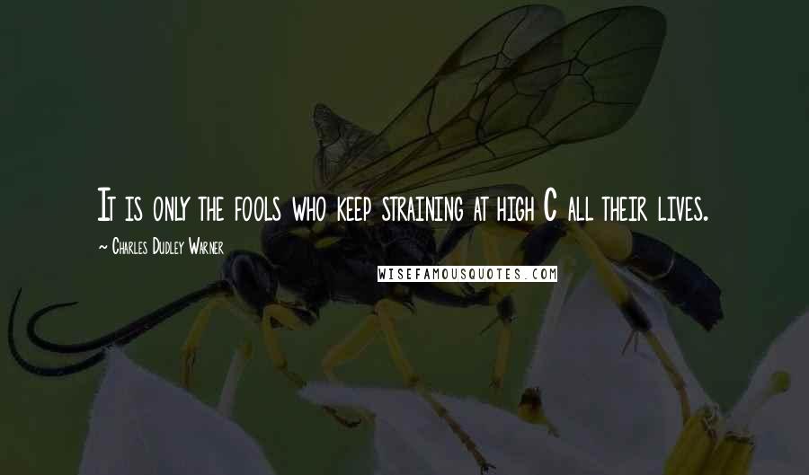 Charles Dudley Warner Quotes: It is only the fools who keep straining at high C all their lives.