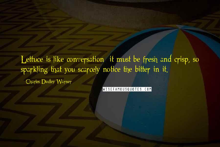 Charles Dudley Warner Quotes: Lettuce is like conversation; it must be fresh and crisp, so sparkling that you scarcely notice the bitter in it.