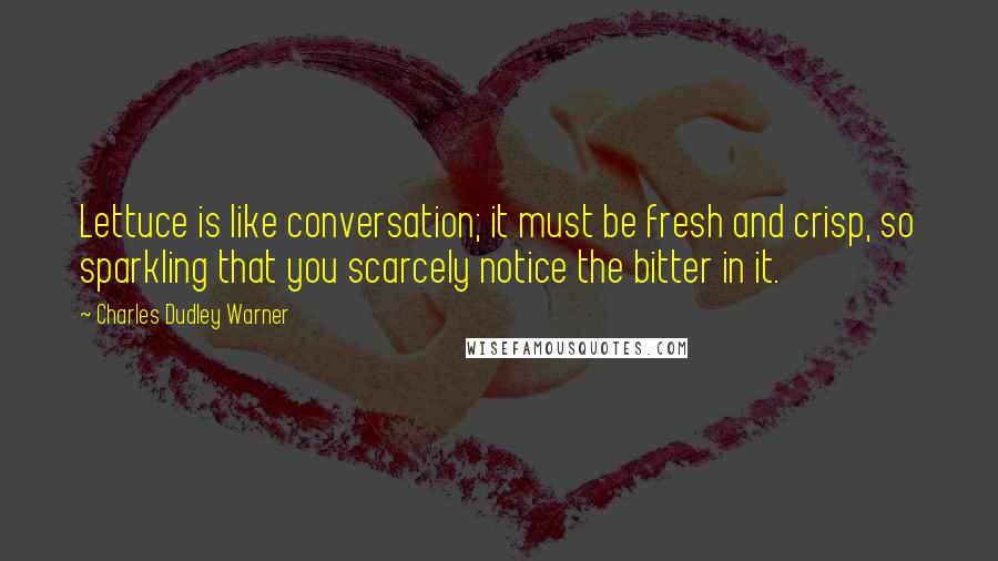 Charles Dudley Warner Quotes: Lettuce is like conversation; it must be fresh and crisp, so sparkling that you scarcely notice the bitter in it.