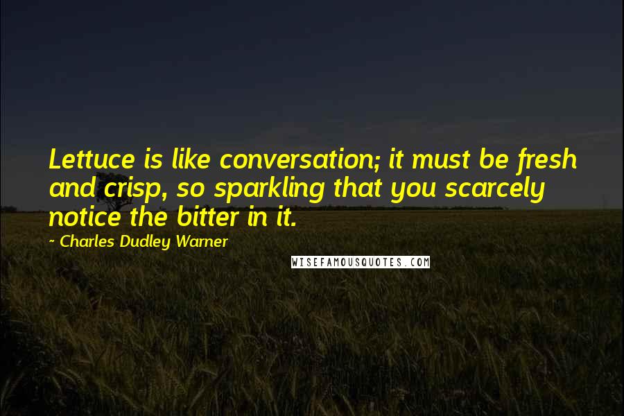 Charles Dudley Warner Quotes: Lettuce is like conversation; it must be fresh and crisp, so sparkling that you scarcely notice the bitter in it.