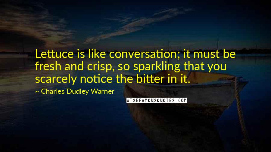 Charles Dudley Warner Quotes: Lettuce is like conversation; it must be fresh and crisp, so sparkling that you scarcely notice the bitter in it.