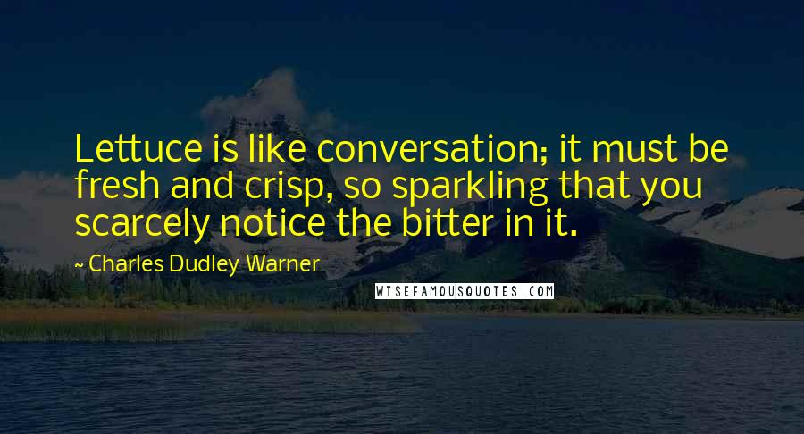 Charles Dudley Warner Quotes: Lettuce is like conversation; it must be fresh and crisp, so sparkling that you scarcely notice the bitter in it.