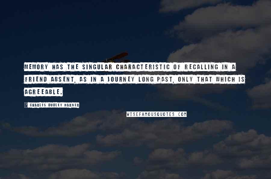 Charles Dudley Warner Quotes: Memory has the singular characteristic of recalling in a friend absent, as in a journey long past, only that which is agreeable.