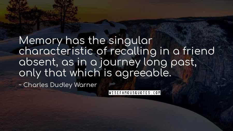 Charles Dudley Warner Quotes: Memory has the singular characteristic of recalling in a friend absent, as in a journey long past, only that which is agreeable.