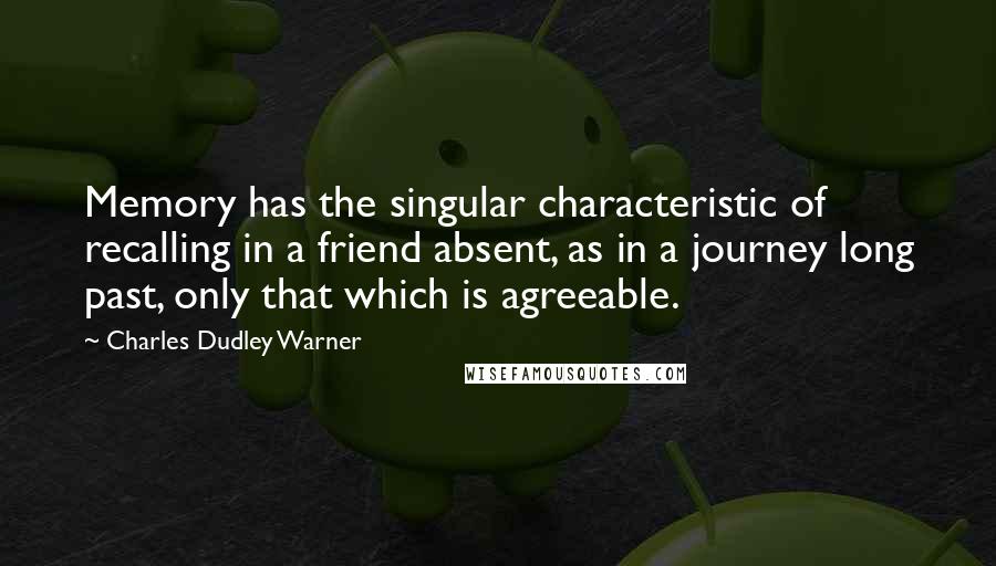 Charles Dudley Warner Quotes: Memory has the singular characteristic of recalling in a friend absent, as in a journey long past, only that which is agreeable.