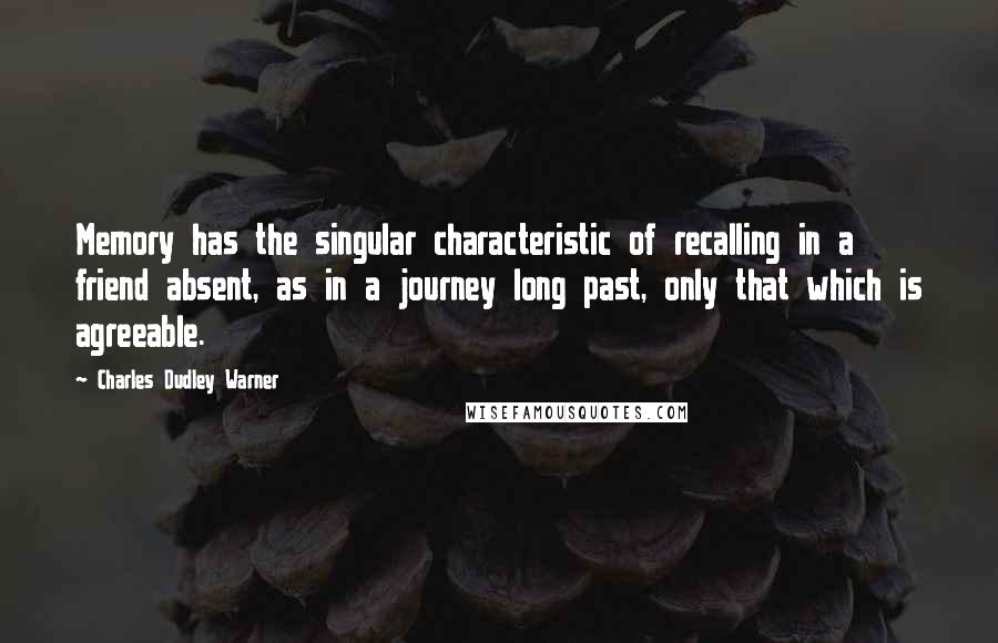 Charles Dudley Warner Quotes: Memory has the singular characteristic of recalling in a friend absent, as in a journey long past, only that which is agreeable.