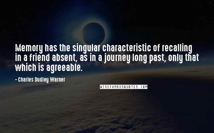 Charles Dudley Warner Quotes: Memory has the singular characteristic of recalling in a friend absent, as in a journey long past, only that which is agreeable.