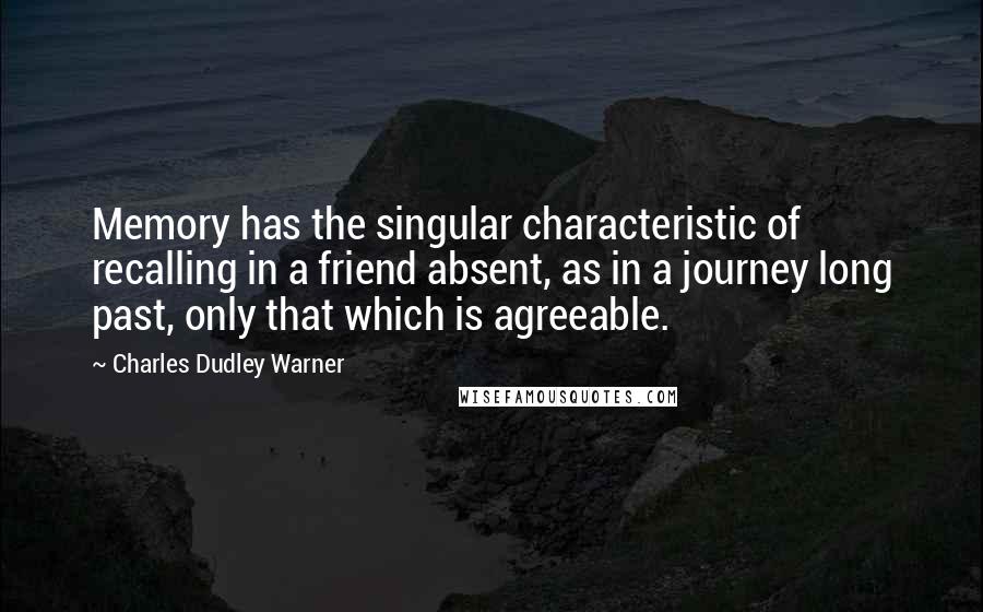 Charles Dudley Warner Quotes: Memory has the singular characteristic of recalling in a friend absent, as in a journey long past, only that which is agreeable.