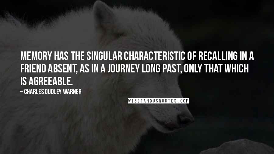 Charles Dudley Warner Quotes: Memory has the singular characteristic of recalling in a friend absent, as in a journey long past, only that which is agreeable.