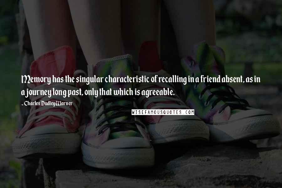 Charles Dudley Warner Quotes: Memory has the singular characteristic of recalling in a friend absent, as in a journey long past, only that which is agreeable.