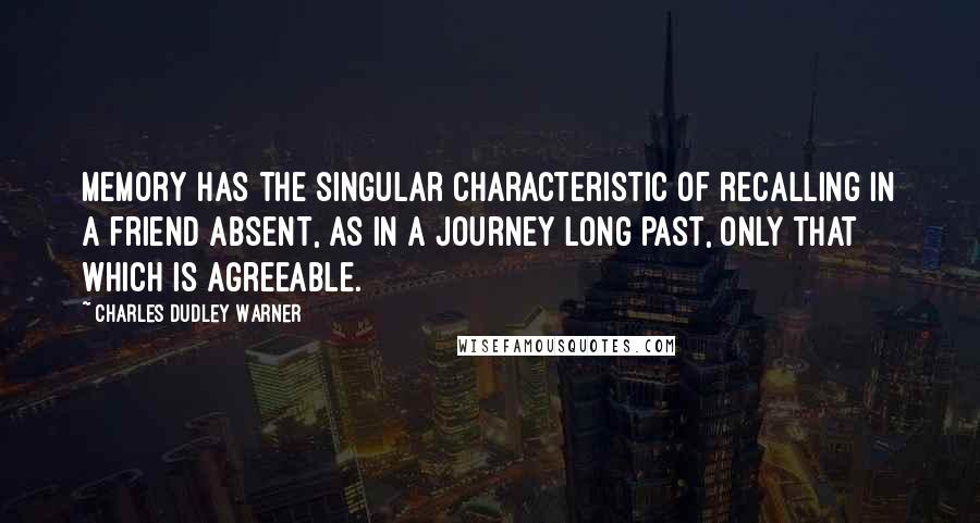 Charles Dudley Warner Quotes: Memory has the singular characteristic of recalling in a friend absent, as in a journey long past, only that which is agreeable.