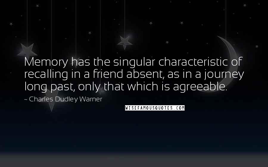 Charles Dudley Warner Quotes: Memory has the singular characteristic of recalling in a friend absent, as in a journey long past, only that which is agreeable.