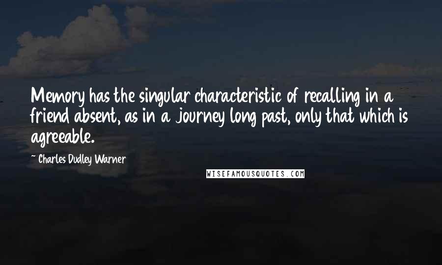 Charles Dudley Warner Quotes: Memory has the singular characteristic of recalling in a friend absent, as in a journey long past, only that which is agreeable.