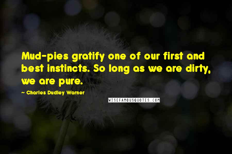 Charles Dudley Warner Quotes: Mud-pies gratify one of our first and best instincts. So long as we are dirty, we are pure.