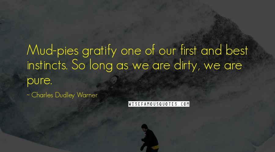 Charles Dudley Warner Quotes: Mud-pies gratify one of our first and best instincts. So long as we are dirty, we are pure.