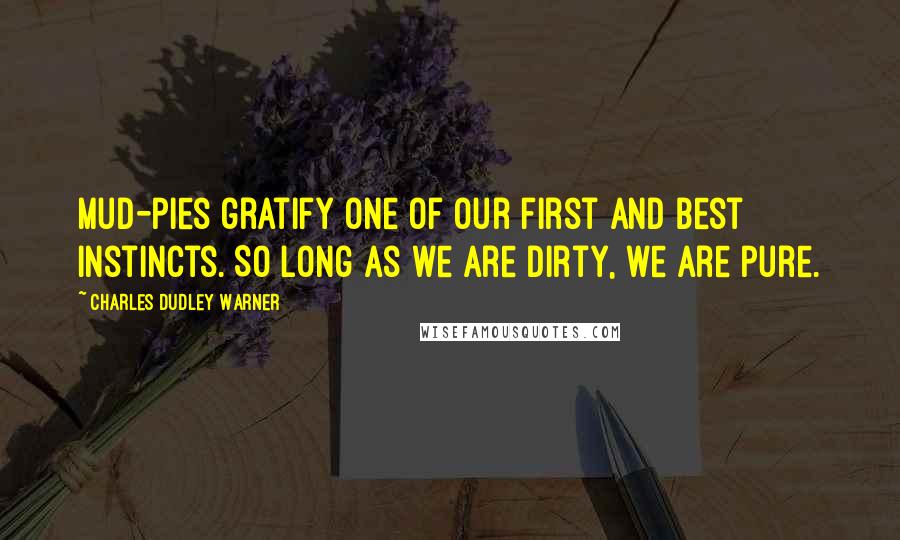 Charles Dudley Warner Quotes: Mud-pies gratify one of our first and best instincts. So long as we are dirty, we are pure.