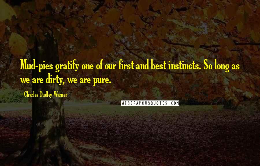 Charles Dudley Warner Quotes: Mud-pies gratify one of our first and best instincts. So long as we are dirty, we are pure.
