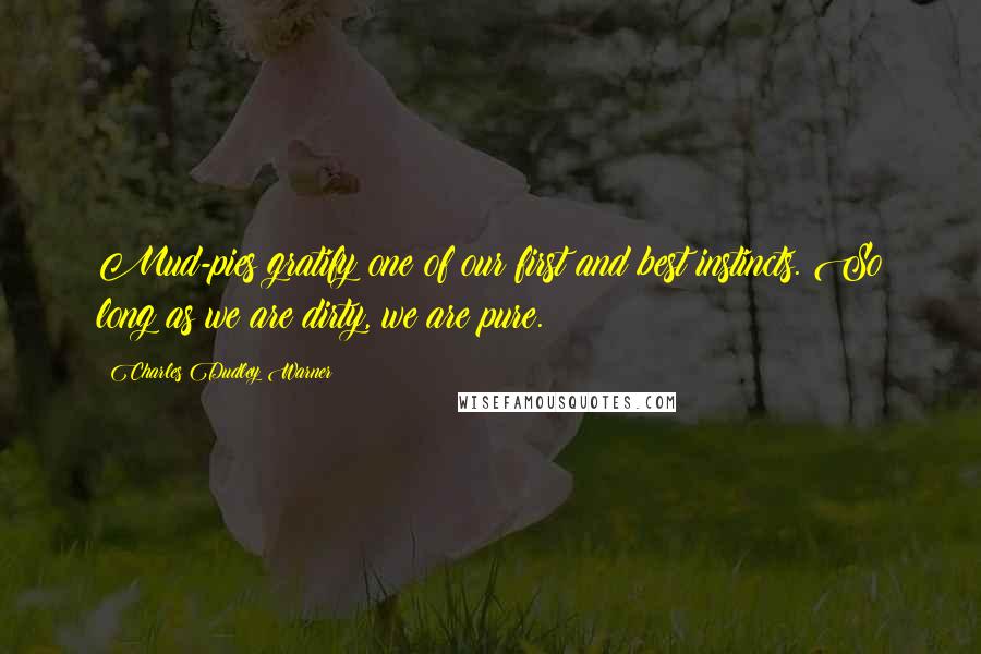 Charles Dudley Warner Quotes: Mud-pies gratify one of our first and best instincts. So long as we are dirty, we are pure.