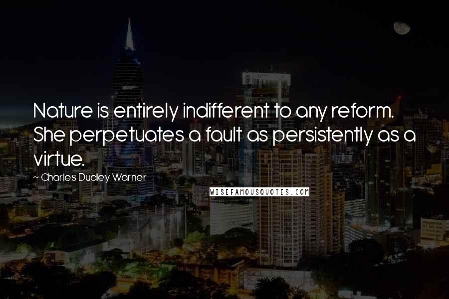 Charles Dudley Warner Quotes: Nature is entirely indifferent to any reform. She perpetuates a fault as persistently as a virtue.