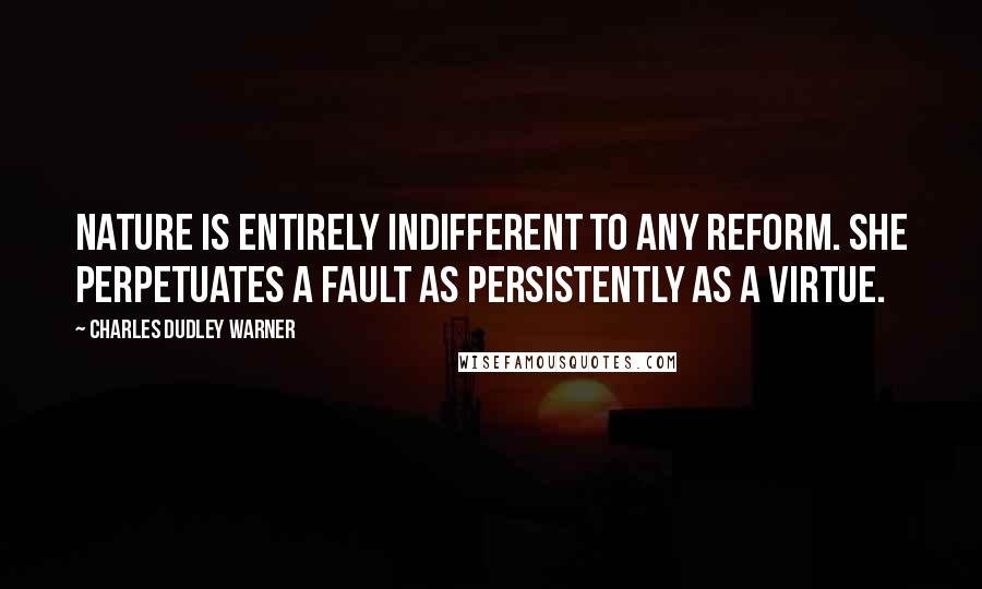 Charles Dudley Warner Quotes: Nature is entirely indifferent to any reform. She perpetuates a fault as persistently as a virtue.