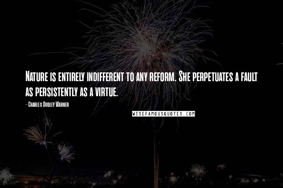 Charles Dudley Warner Quotes: Nature is entirely indifferent to any reform. She perpetuates a fault as persistently as a virtue.