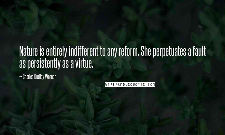 Charles Dudley Warner Quotes: Nature is entirely indifferent to any reform. She perpetuates a fault as persistently as a virtue.