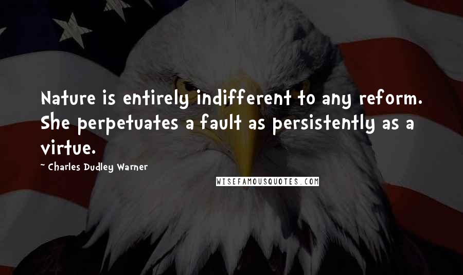Charles Dudley Warner Quotes: Nature is entirely indifferent to any reform. She perpetuates a fault as persistently as a virtue.