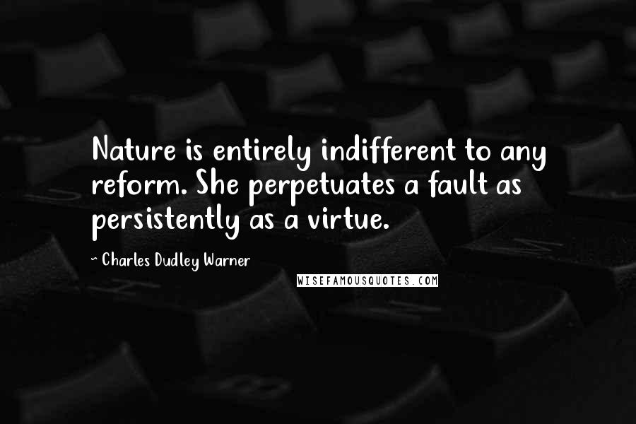 Charles Dudley Warner Quotes: Nature is entirely indifferent to any reform. She perpetuates a fault as persistently as a virtue.