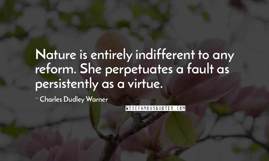 Charles Dudley Warner Quotes: Nature is entirely indifferent to any reform. She perpetuates a fault as persistently as a virtue.