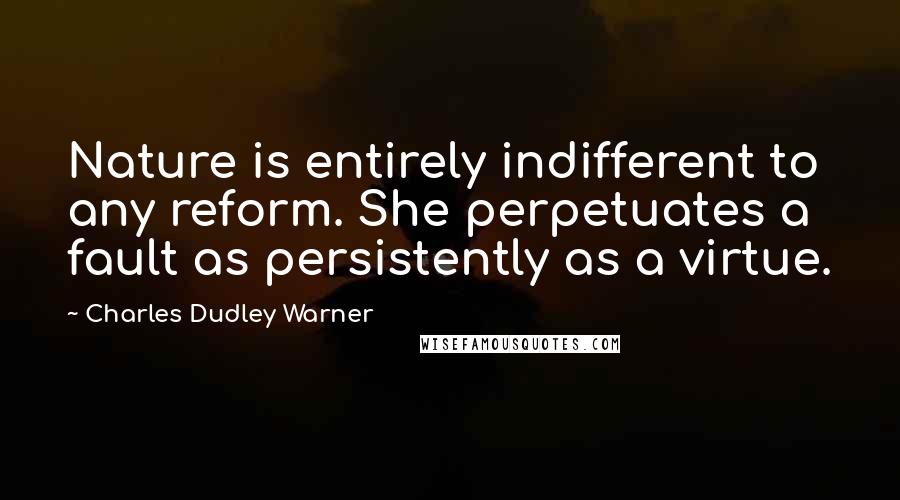 Charles Dudley Warner Quotes: Nature is entirely indifferent to any reform. She perpetuates a fault as persistently as a virtue.