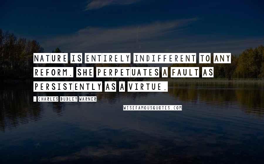 Charles Dudley Warner Quotes: Nature is entirely indifferent to any reform. She perpetuates a fault as persistently as a virtue.