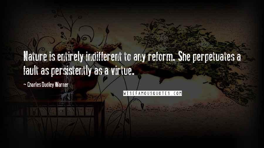 Charles Dudley Warner Quotes: Nature is entirely indifferent to any reform. She perpetuates a fault as persistently as a virtue.