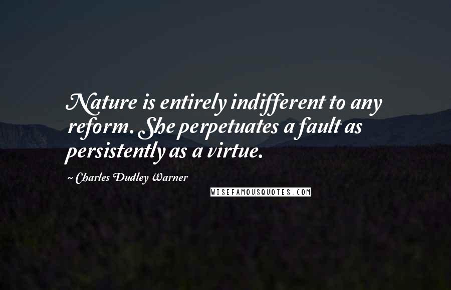 Charles Dudley Warner Quotes: Nature is entirely indifferent to any reform. She perpetuates a fault as persistently as a virtue.