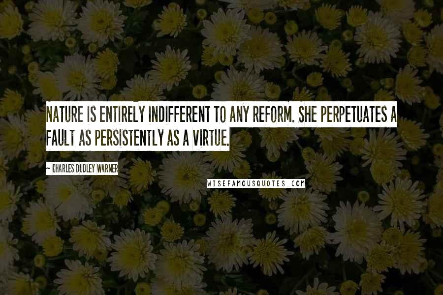 Charles Dudley Warner Quotes: Nature is entirely indifferent to any reform. She perpetuates a fault as persistently as a virtue.