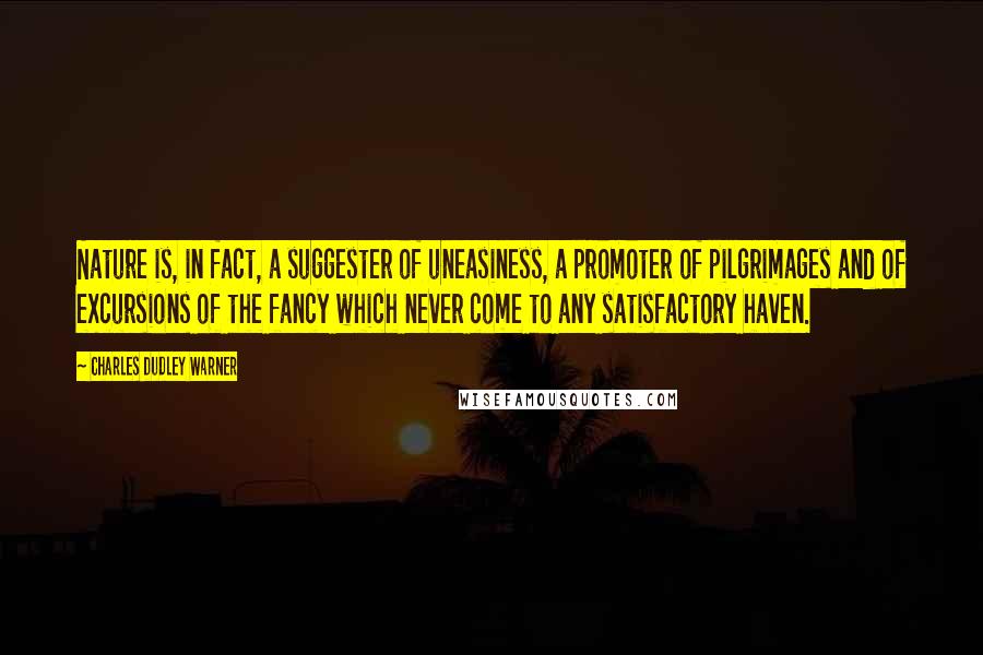 Charles Dudley Warner Quotes: Nature is, in fact, a suggester of uneasiness, a promoter of pilgrimages and of excursions of the fancy which never come to any satisfactory haven.